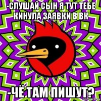 -слушай сын я тут тебе кинула заявки в вк -чё там пишут?