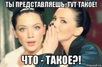 ты представляешь, тут такое! что - такое?!