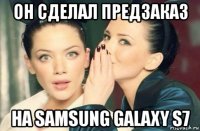 он сделал предзаказ на samsung galaxy s7