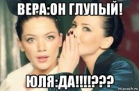 вера:он глупый! юля:да!!!!???