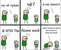 ну чё чувак чё? я не мангл а кто ты боже мой чувак зачем ты меня пнул в место приключений