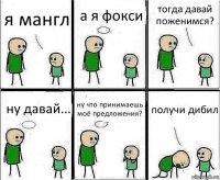 я мангл а я фокси тогда давай поженимся? ну давай... ну что принимаешь моё предложения? получи дибил