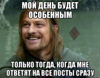 мой день будет особенным только тогда, когда мне ответят на все посты сразу