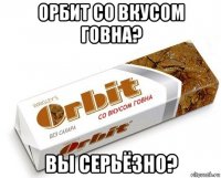 орбит со вкусом говна? вы серьёзно?