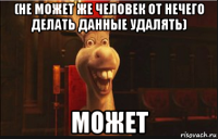 (не может же человек от нечего делать данные удалять) может