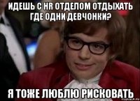 идешь с hr отделом отдыхать где одни девчонки? я тоже люблю рисковать