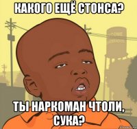 какого ещё стонса? ты наркоман чтоли, сука?