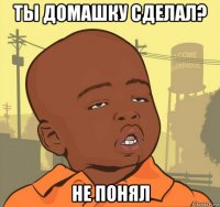 ты домашку сделал? не понял