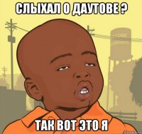 слыхал о даутове ? так вот это я