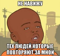 не навижу тех людей которые повторяют за мной