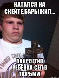 катался на скейте,барыжил... покрестил ребёнка-сел в тюрьму!