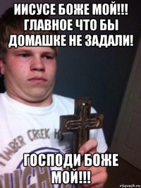 иисусе боже мой!!! главное что бы домашке не задали! господи боже мой!!!