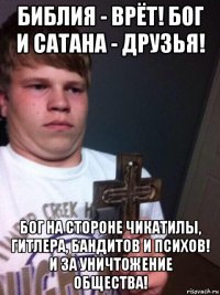 библия - врёт! бог и сатана - друзья! бог на стороне чикатилы, гитлера, бандитов и психов! и за уничтожение общества!