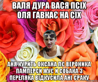 валя дура вася псіх оля гавкає на сіх аня курить оксана пє вероника памперси жує и собака з переляка відкусила ані сраку