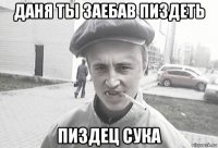 даня ты заебав пиздеть пиздец сука