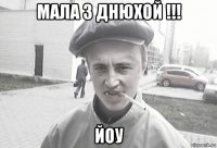 мала з днюхой !!! йоу