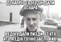 дi капрio сьогоднi дали оскара а едiку дали пизди. от хто хто, а едiк точно заслужив!