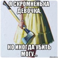 я скромненька девочка, но иногда убить могу...