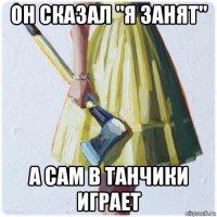 он сказал "я занят" а сам в танчики играет