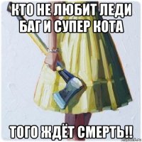 кто не любит леди баг и супер кота того ждёт смерть!!