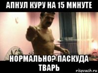 апнул куру на 15 минуте нормально? паскуда тварь