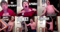 НУ ПОЧЕМУ? БРАЙН!  ВИДОС СДЕЛАЙ ПОЖЕ! Я УХОЖУ!