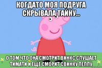 когдато моя подруга скрывала тайну... о том что она смотрит винкс слушает тимати и еще сморит свинку пеппу