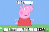 ты тупица да я тупица ты чо незнал