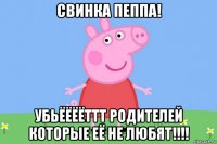 свинка пеппа! убьёёёёттт родителей которые её не любят!!!!