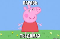 парась ты дома?