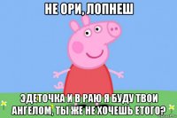 не ори, лопнеш эдеточка и в раю я буду твои ангелом, ты же не хочешь етого?