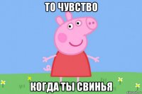 то чувство когда ты свинья