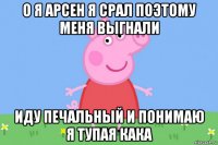 о я арсен я срал поэтому меня выгнали иду печальный и понимаю я тупая кака