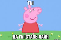 ты да ты ставь лайк