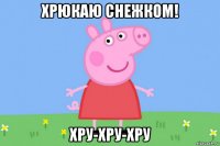 хрюкаю снежком! хру-хру-хру