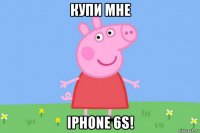 купи мне iphone 6s!