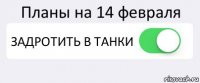 Планы на 14 февраля ЗАДРОТИТЬ В ТАНКИ 