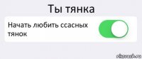 Ты тянка Начать любить ссасных тянок 