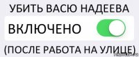 УБИТЬ ВАСЮ НАДЕЕВА ВКЛЮЧЕНО (ПОСЛЕ РАБОТА НА УЛИЦЕ)