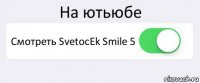 На ютьюбе Смотреть SvetocEk Smile 5 