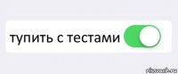  тупить с тестами 