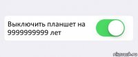  Выключить планшет на 9999999999 лет 