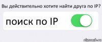 Вы действительно хотите найти друга по IP? поиск по IP 