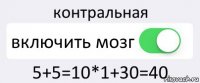 контральная включить мозг 5+5=10*1+30=40