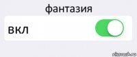 фантазия вкл 