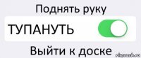 Поднять руку ТУПАНУТЬ Выйти к доске