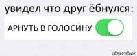 увидел что друг ёбнулся: АРНУТЬ В ГОЛОСИНУ 