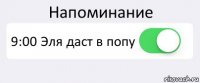 Напоминание 9:00 Эля даст в попу 