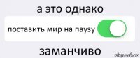 а это однако поставить мир на паузу заманчиво