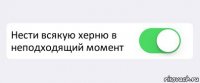  Нести всякую херню в неподходящий момент 